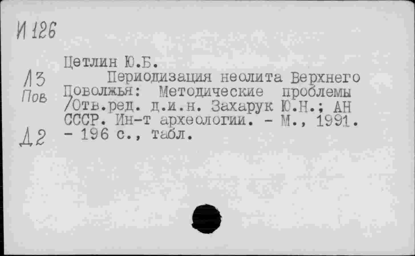 ﻿
Цетлин Ю.Б.
/| J Периодизация неолита Верхнего п0„ Поволжья: Методические проблемы
/Отв.ред. д.и.н. Захарук Ю.Н.; АН
СССР. Ин-т археологии. - М., 1991.
^2 ~ 196 с* » табл.